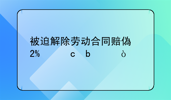 被迫解除劳动合同赔偿按n还是2n？