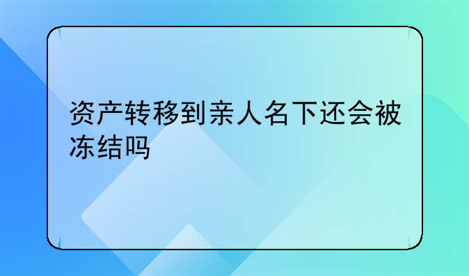 资产转移到亲人名下还会被冻结吗