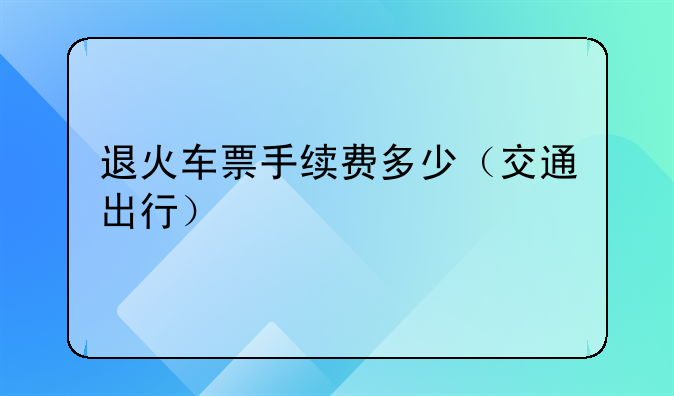 退火车票手续费多少（交通出行）
