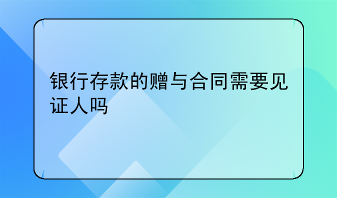 银行存款的赠与合同需要见证人吗