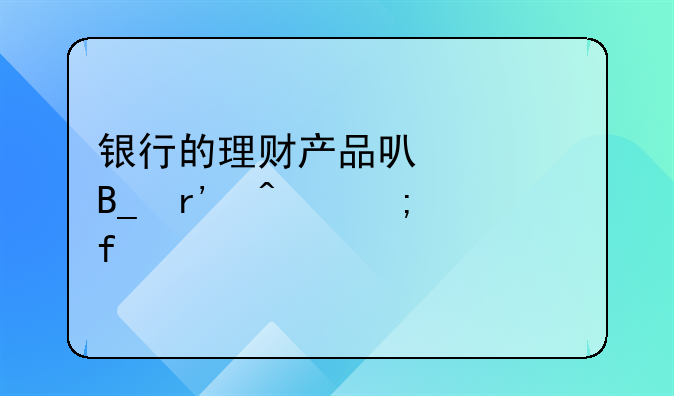 银行的理财产品可以买吗有无风险