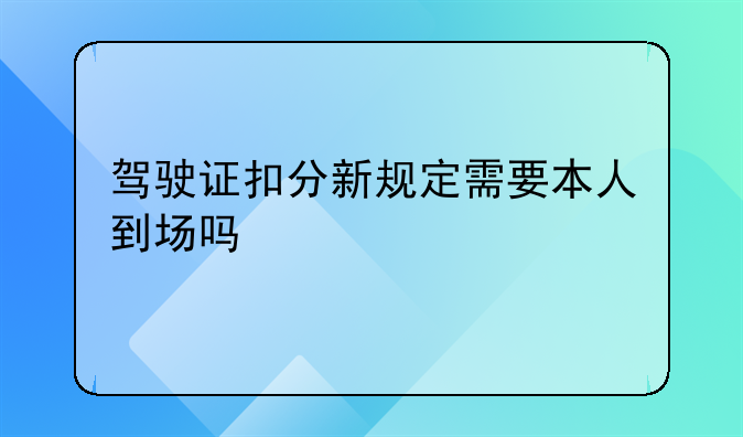 驾驶证扣分新规定需要本人到场吗