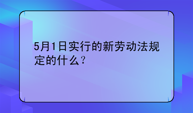 5月1日实行的新劳动法规定的什么？