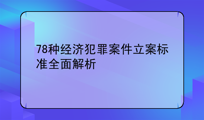 78种经济犯罪案件立案标准全面解析