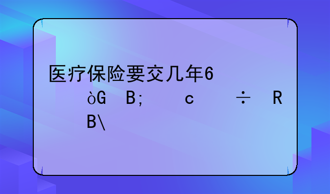 医疗保险要交几年?退休后还能用吗?
