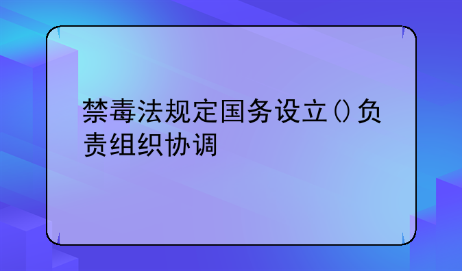 禁毒法规定国务设立()负责组织协调