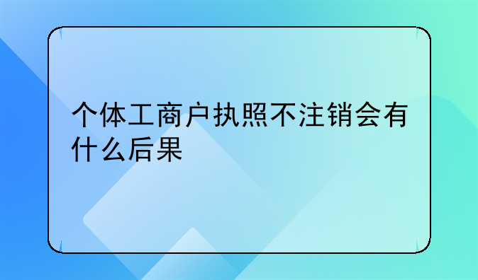 个体工商户执照不注销会有什么后果