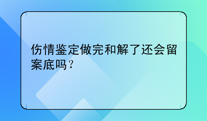 伤情鉴定做完和解了还会留案底吗？