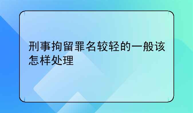 刑事拘留罪名较轻的一般该怎样处理