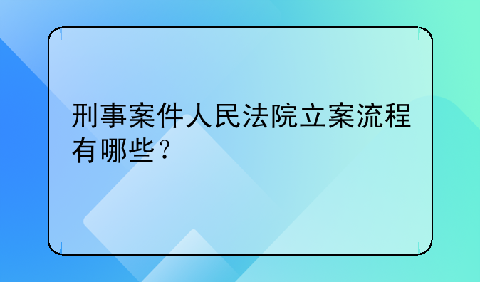 刑事案件人民法院立案流程有哪些？