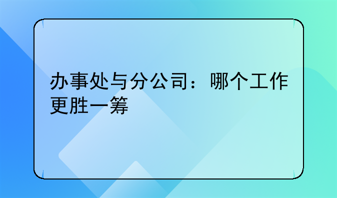 办事处与分公司：哪个工作更胜一筹