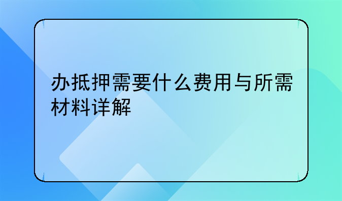 办抵押需要什么费用与所需材料详解