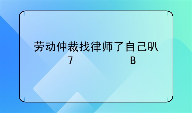 劳动仲裁找律师了自己可以不出庭吗