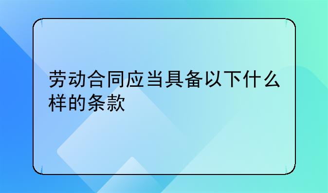 劳动合同应当具备以下什么样的条款