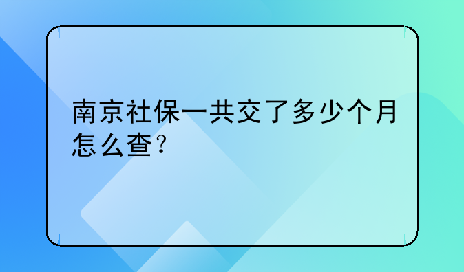 南京社保一共交了多少个月怎么查？