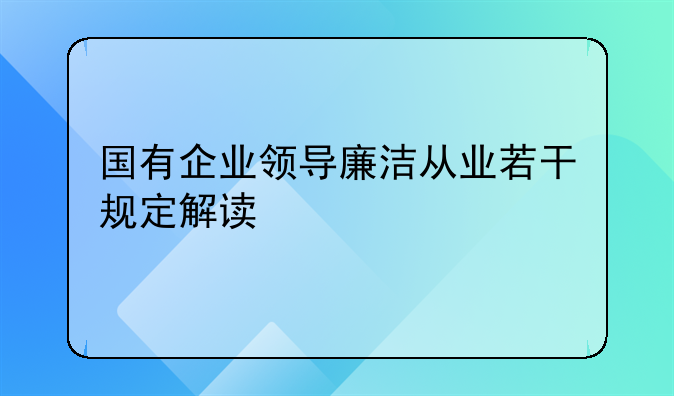 国有企业领导廉洁从业若干规定解读