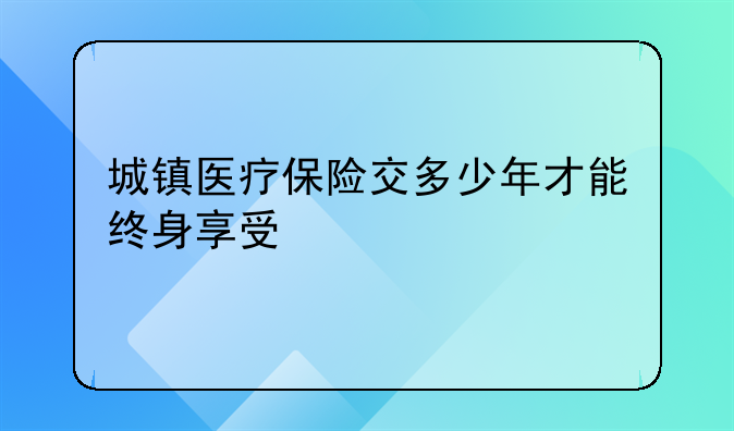 城镇医疗保险交多少年才能终身享受