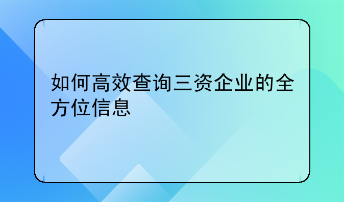 如何高效查询三资企业的全方位信息