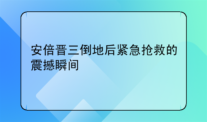 安倍晋三倒地后紧急抢救的震撼瞬间