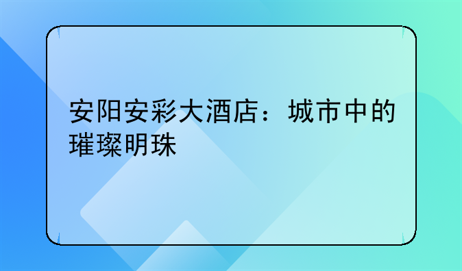 安阳安彩大酒店：城市中的璀璨明珠