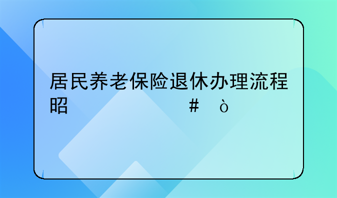 居民养老保险退休办理流程是什么？