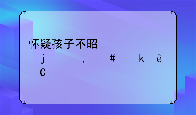 怀疑孩子不是自己的怎么做亲子鉴定