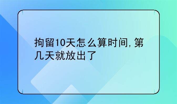 拘留10天怎么算时间,第几天就放出了