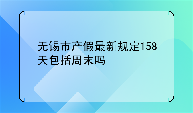无锡市产假最新规定158天包括周末吗