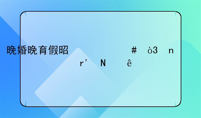 晚婚晚育假是什么，相关内容有哪些