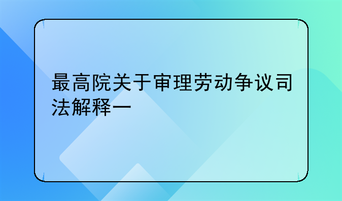 最高院关于审理劳动争议司法解释一