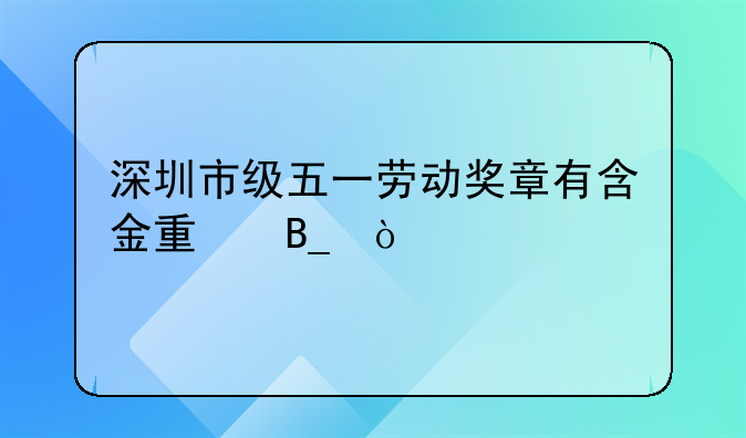 深圳市级五一劳动奖章有含金量吗？