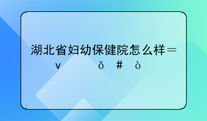 湖北省妇幼保健院怎么样？靠谱么？
