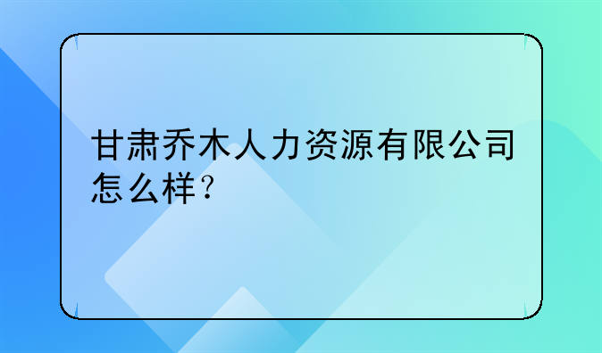 甘肃乔木人力资源有限公司怎么样？
