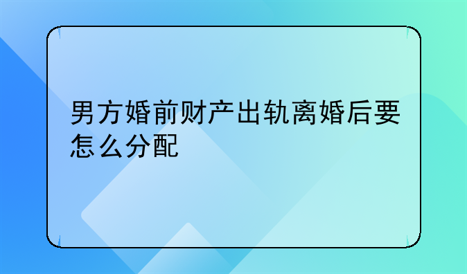 男方婚前财产出轨离婚后要怎么分配