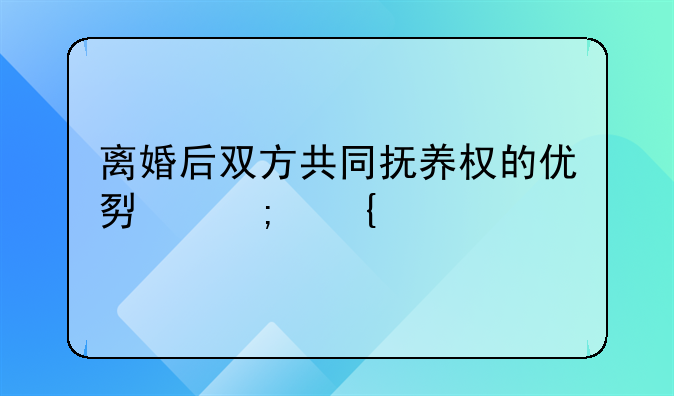 离婚后双方共同抚养权的优势与实践