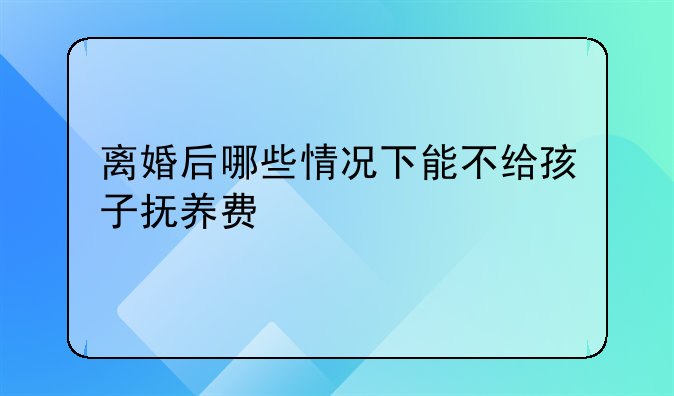 离婚后哪些情况下能不给孩子抚养费