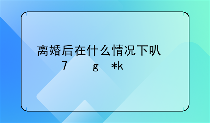离婚后在什么情况下可以不给抚养费