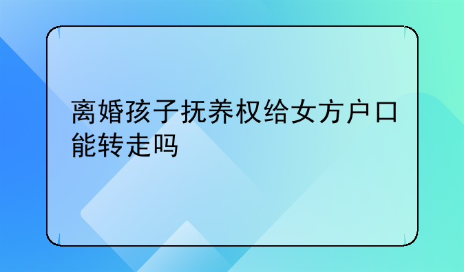 离婚孩子抚养权给女方户口能转走吗