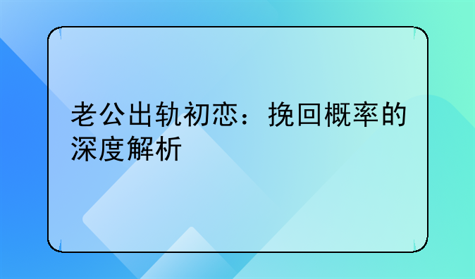 老公出轨初恋：挽回概率的深度解析