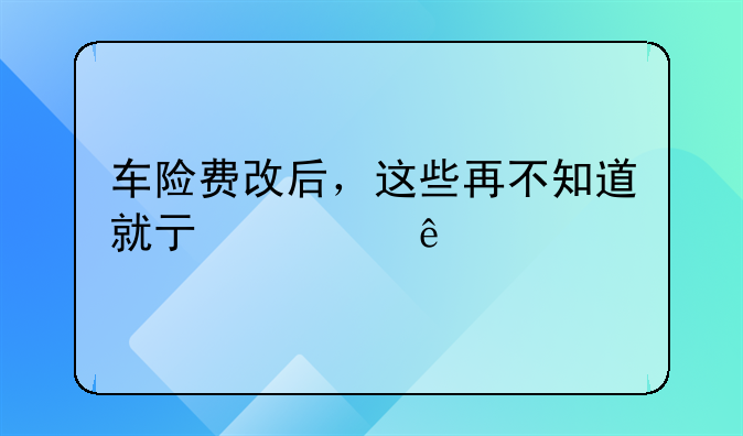 车险费改后，这些再不知道就亏大了