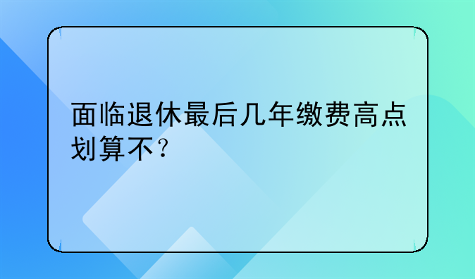 面临退休最后几年缴费高点划算不？