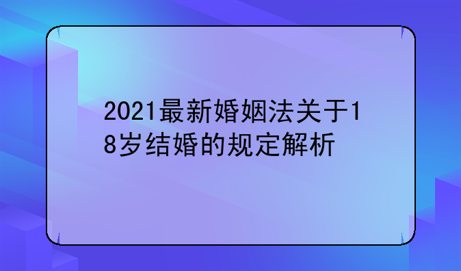 2021最新婚姻法关于18岁结婚的规定解析