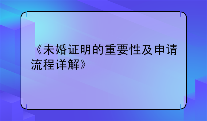 《未婚证明的重要性及申请流程详解》