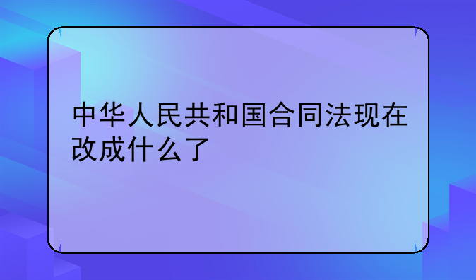 中华人民共和国合同法现在改成什么了