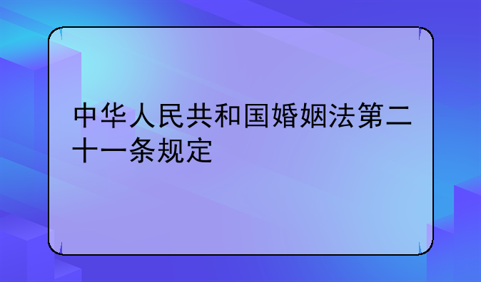 中华人民共和国婚姻法第二十一条规定
