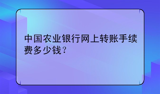 中国农业银行网上转账手续费多少钱？