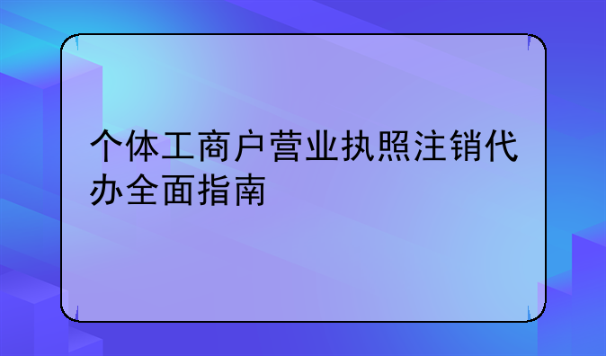 个体工商户营业执照注销代办全面指南