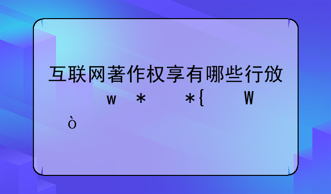 互联网著作权享有哪些行政保护办法？