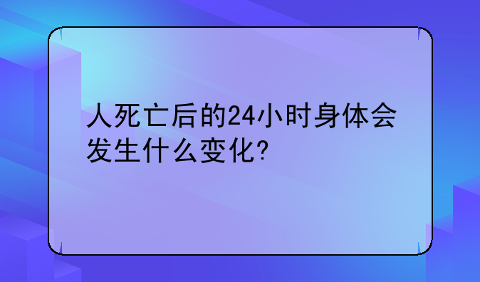 人死亡后的24小时身体会发生什么变化?