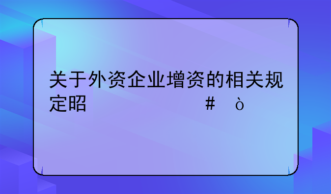 关于外资企业增资的相关规定是什么？